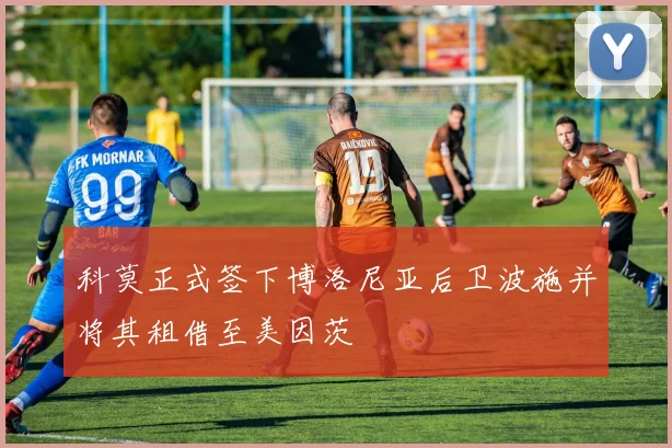 科莫正式签下博洛尼亚后卫波施并将其租借至美因茨