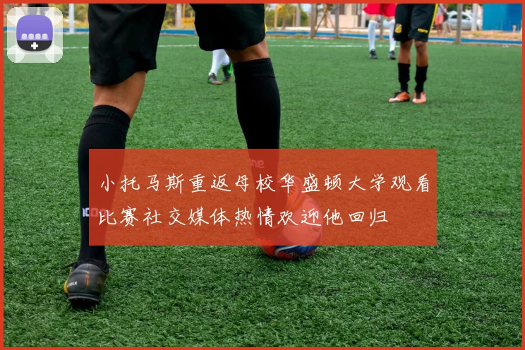 小托马斯重返母校华盛顿大学观看比赛社交媒体热情欢迎他回归