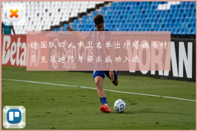 德国队四大中卫名单出炉塔施洛特贝克吕迪格与安东成功入选