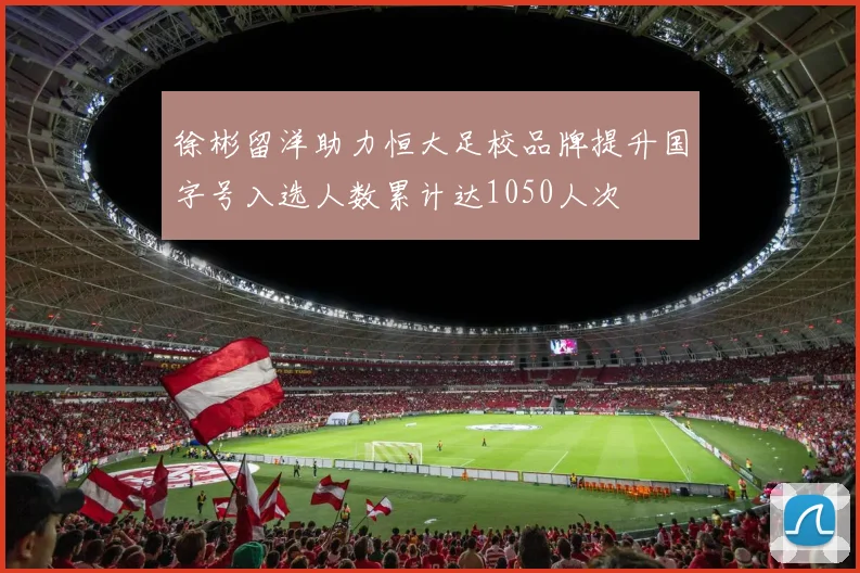 徐彬留洋助力恒大足校品牌提升国字号入选人数累计达1050人次