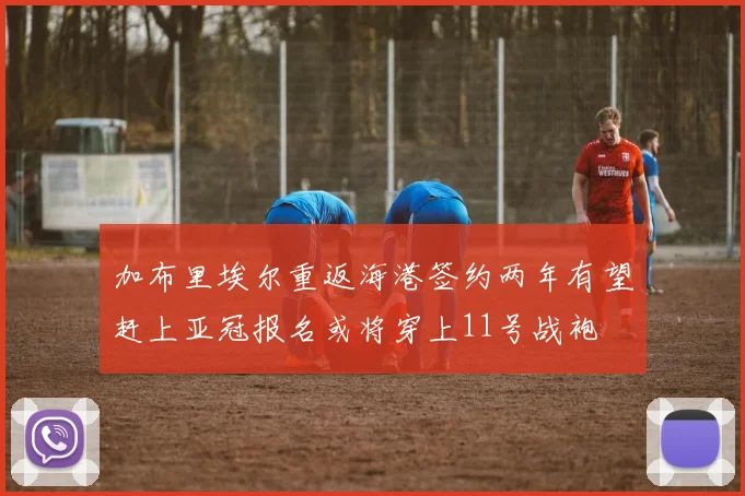 加布里埃尔重返海港签约两年有望赶上亚冠报名或将穿上11号战袍