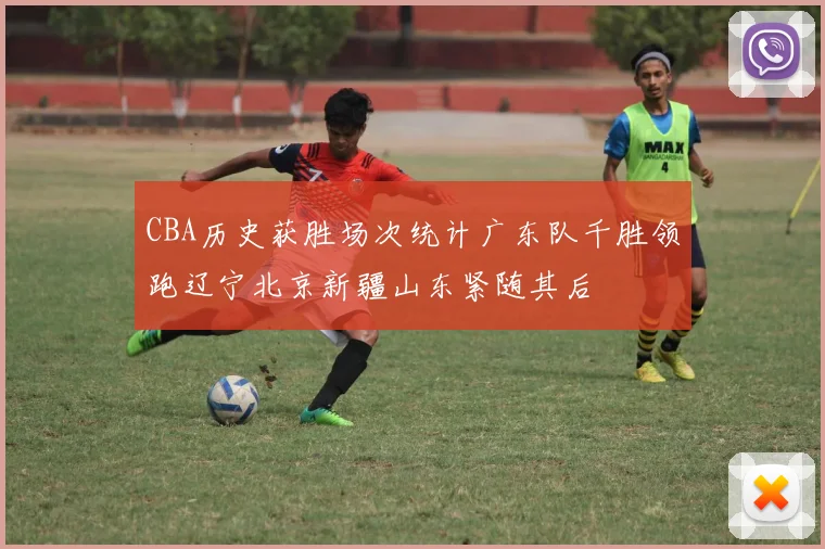 CBA历史获胜场次统计广东队千胜领跑辽宁北京新疆山东紧随其后