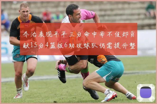 乔治表现平平三分命中率不佳却贡献15分4篮板6助攻球队仍需提升整体状态