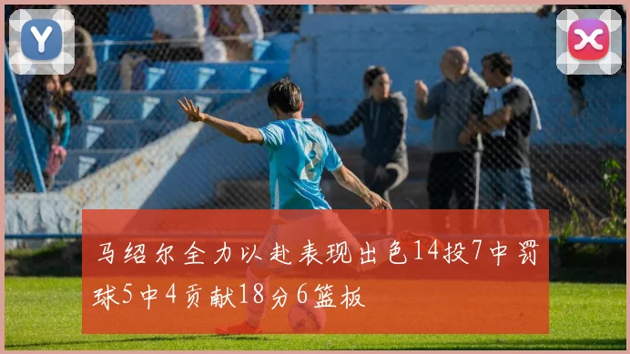 马绍尔全力以赴表现出色14投7中罚球5中4贡献18分6篮板