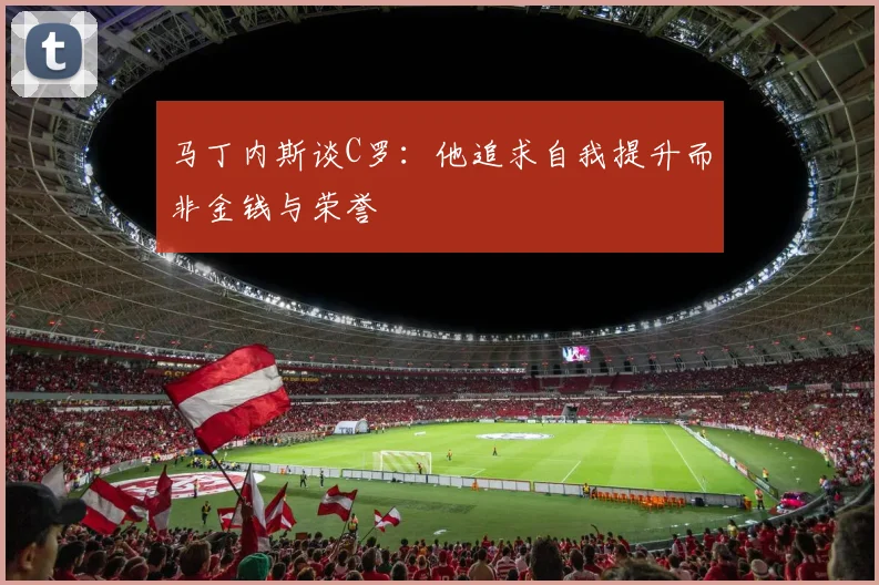 马丁内斯谈C罗：他追求自我提升而非金钱与荣誉