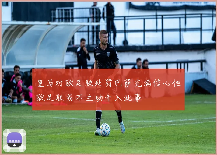 皇马对欧足联处罚巴萨充满信心但欧足联或不主动介入此事